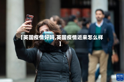 【英国疫情好吗,英国疫情近来怎么样】