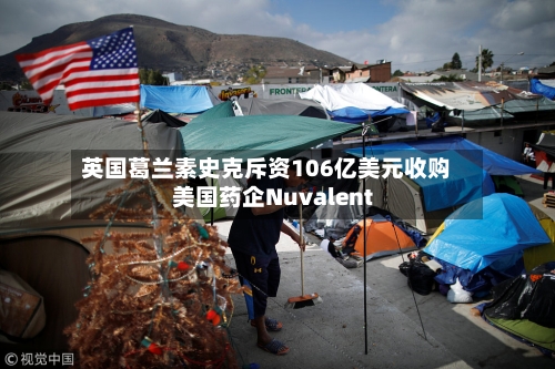 英国葛兰素史克斥资106亿美元收购美国药企Nuvalent