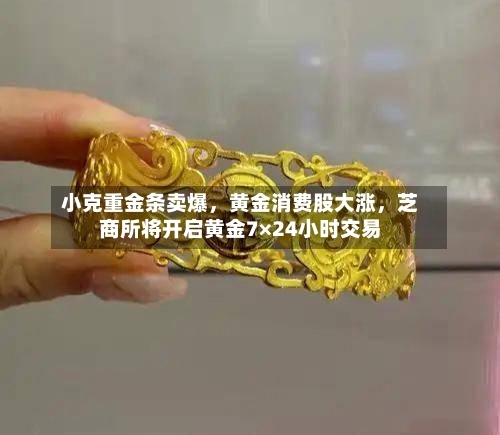 小克重金条卖爆，黄金消费股大涨，芝商所将开启黄金7×24小时交易