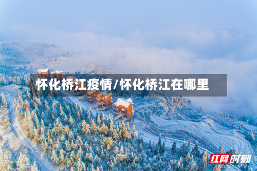 怀化桥江疫情/怀化桥江在哪里