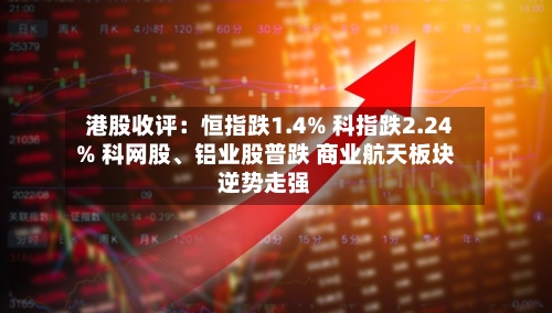 港股收评：恒指跌1.4% 科指跌2.24% 科网股、铝业股普跌 商业航天板块逆势走强