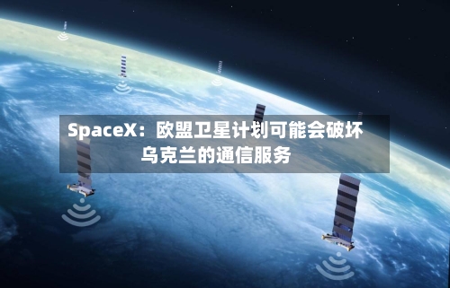 SpaceX：欧盟卫星计划可能会破坏乌克兰的通信服务