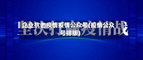 企业抗击疫情疫情公众号(疫情公众号排版)