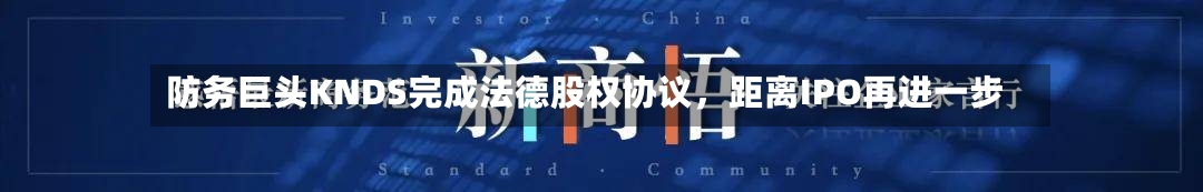 防务巨头KNDS完成法德股权协议，距离IPO再进一步