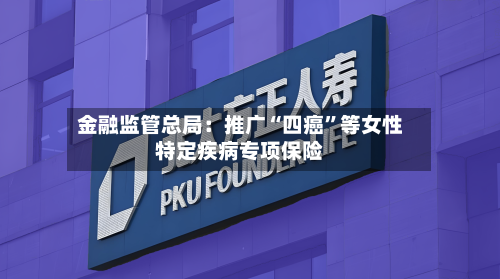 金融监管总局：推广“四癌”等女性特定疾病专项保险