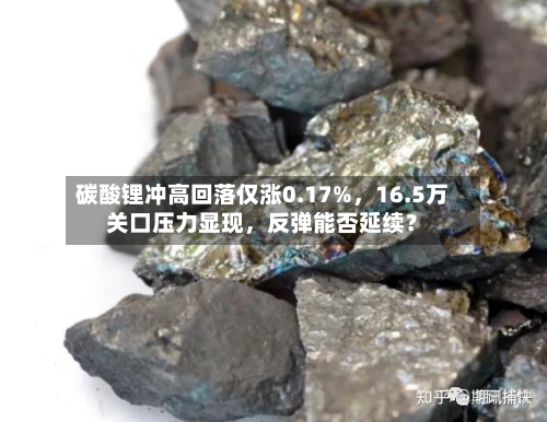 碳酸锂冲高回落仅涨0.17%，16.5万关口压力显现	，反弹能否延续？-第1张图片