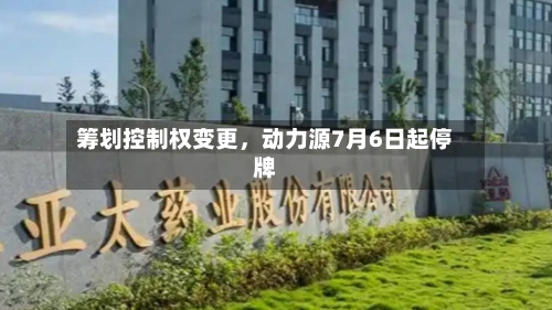 筹划控制权变更，动力源7月6日起停牌-第1张图片