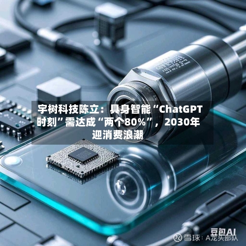 宇树科技陈立：具身智能“ChatGPT时刻”需达成“两个80%”，2030年迎消费浪潮