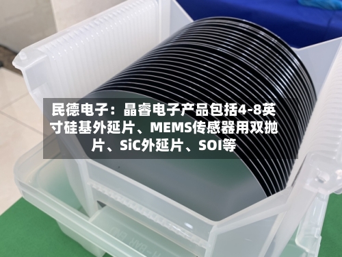 民德电子：晶睿电子产品包括4-8英寸硅基外延片	、MEMS传感器用双抛片、SiC外延片、SOI等-第1张图片