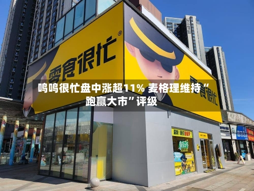 鸣鸣很忙盘中涨超11% 麦格理维持“跑赢大市	”评级-第1张图片