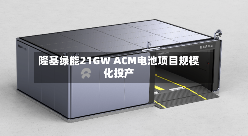 隆基绿能21GW ACM电池项目规模化投产