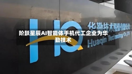 阶跃星辰AI智能体手机代工企业为华勤技术