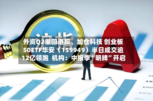 外资Q2重回港股、加仓科技 创业板50ETF华安（159949）半日成交逾12亿领跑  机构：中报季“明牌”开启