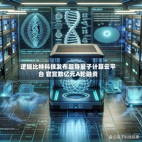 逻辑比特科技发布超导量子计算云平台 官宣数亿元A轮融资