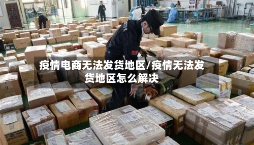 疫情电商无法发货地区/疫情无法发货地区怎么解决