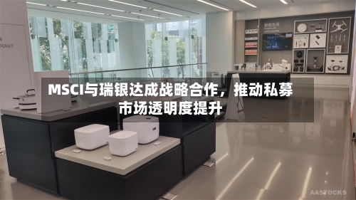 MSCI与瑞银达成战略合作，推动私募市场透明度提升