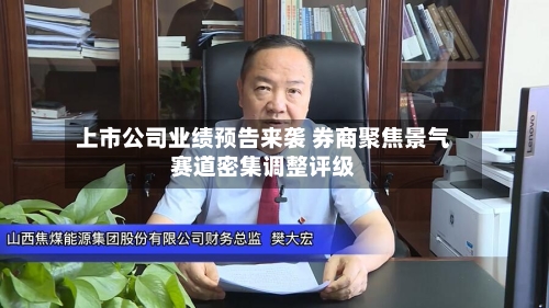 上市公司业绩预告来袭 券商聚焦景气赛道密集调整评级