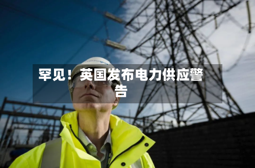 罕见！英国发布电力供应警告