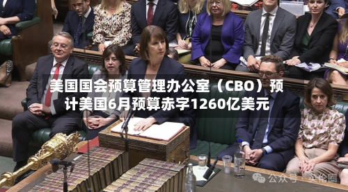 美国国会预算管理办公室（CBO）预计美国6月预算赤字1260亿美元