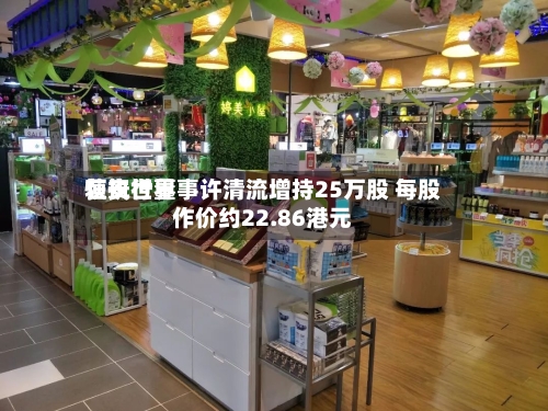 恒安世界
获执行董事许清流增持25万股 每股作价约22.86港元-第1张图片