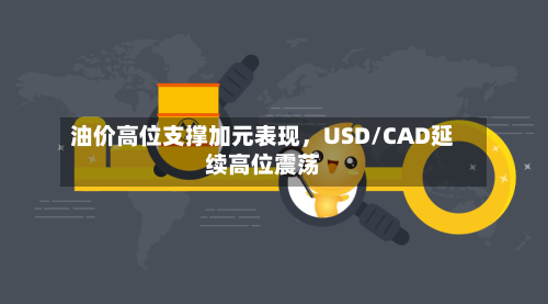 油价高位支撑加元表现，USD/CAD延续高位震荡