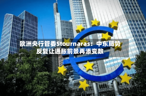 欧洲央行管委Stournaras：中东局势反复让通胀前景再添变数