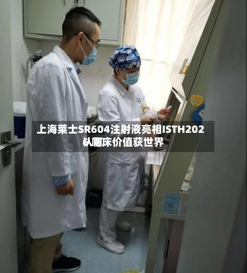 上海莱士SR604注射液亮相ISTH2026 临床价值获世界
认可