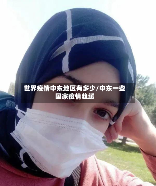 世界疫情中东地区有多少/中东一些国家疫情趋缓