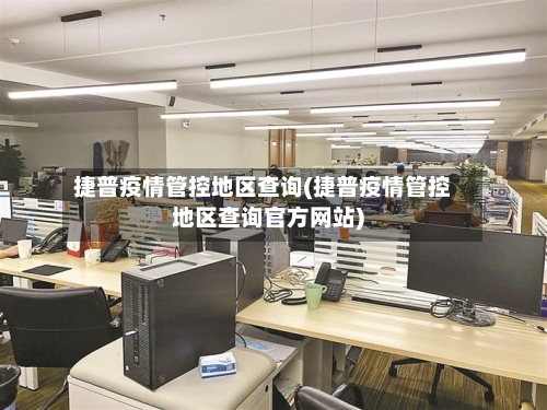 捷普疫情管控地区查询(捷普疫情管控地区查询官方网站)