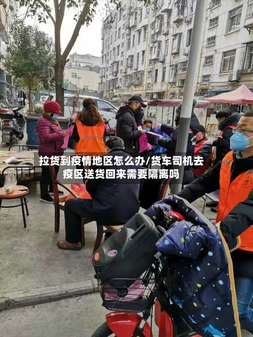 拉货到疫情地区怎么办/货车司机去疫区送货回来需要隔离吗