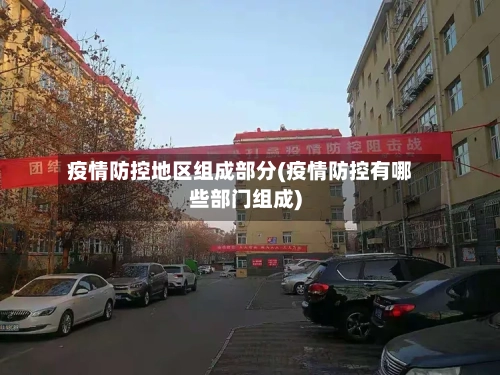 疫情防控地区组成部分(疫情防控有哪些部门组成)