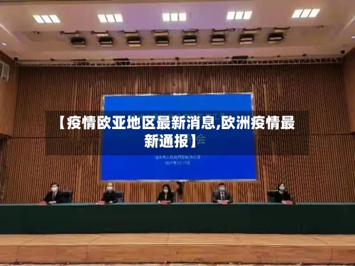 【疫情欧亚地区最新消息,欧洲疫情最新通报】
