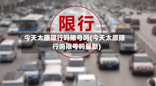 今天太原限行吗限号吗(今天太原限行吗限号吗最新)