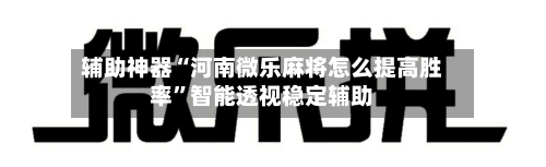 辅助神器“河南微乐麻将怎么提高胜率”智能透视稳定辅助