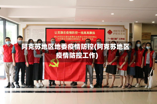 阿克苏地区地委疫情防控(阿克苏地区疫情防控工作)