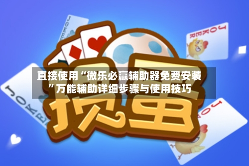 直接使用“微乐必赢辅助器免费安装”万能辅助详细步骤与使用技巧
