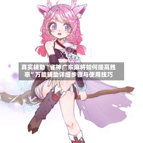 真实辅助“雀神广东麻将如何提高胜率”万能辅助详细步骤与使用技巧