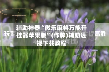 辅助神器“微乐麻将万能开挂器苹果版”(作弊)辅助透视下载教程