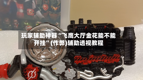 玩家辅助神器“飞鹰大厅金花能不能开挂”(作弊)辅助透视教程