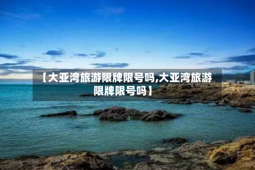【大亚湾旅游限牌限号吗,大亚湾旅游限牌限号吗】