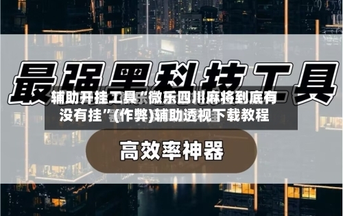 辅助开挂工具“微乐四川麻将到底有没有挂”(作弊)辅助透视下载教程