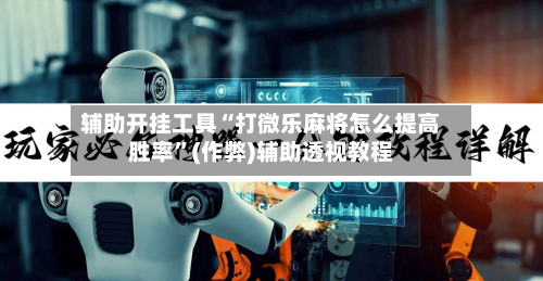 辅助开挂工具“打微乐麻将怎么提高胜率”(作弊)辅助透视教程
