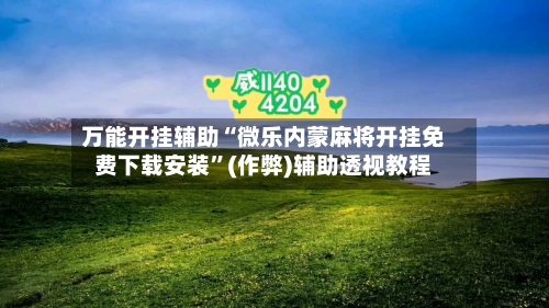 万能开挂辅助“微乐内蒙麻将开挂免费下载安装”(作弊)辅助透视教程