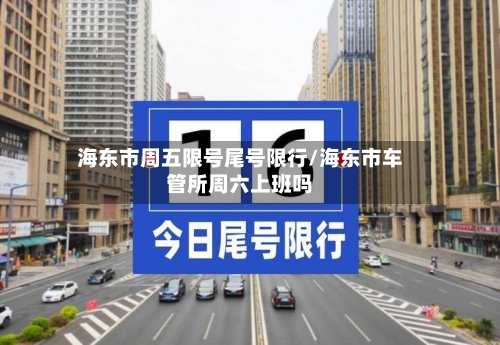 海东市周五限号尾号限行/海东市车管所周六上班吗