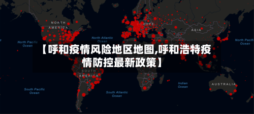 【呼和疫情风险地区地图,呼和浩特疫情防控最新政策】