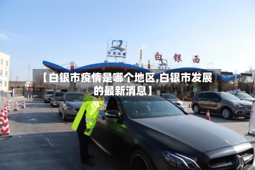 【白银市疫情是哪个地区,白银市发展的最新消息】