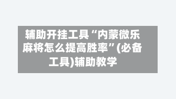 辅助开挂工具“内蒙微乐麻将怎么提高胜率”(必备工具)辅助教学