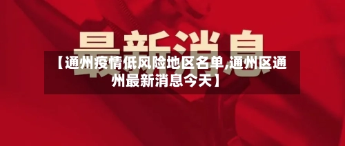 【通州疫情低风险地区名单,通州区通州最新消息今天】