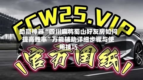 助赢神器“四川麻将蜀山好友房如何提高胜率”万能辅助详细步骤与使用技巧