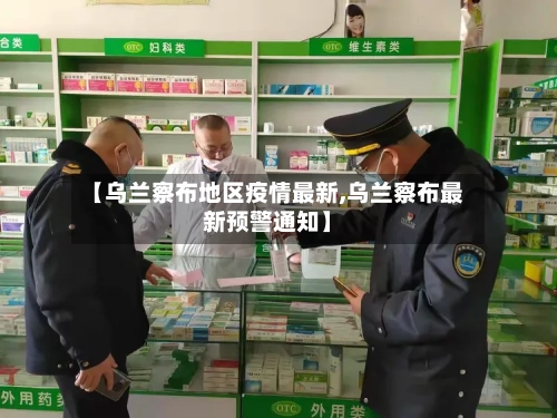 【乌兰察布地区疫情最新,乌兰察布最新预警通知】